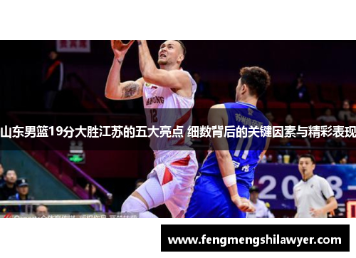 山东男篮19分大胜江苏的五大亮点 细数背后的关键因素与精彩表现 山东男篮19分大胜江苏的五大亮点 细数背后的关键因素与精彩表现
